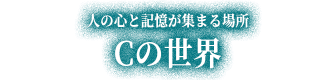 人の心と記憶が集まる場所 Cの世界
