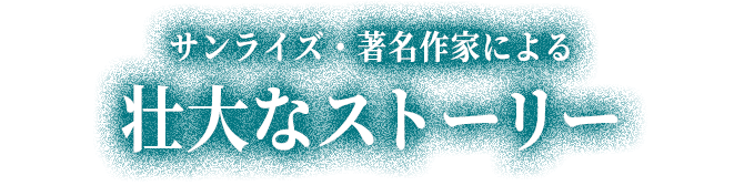 サンライズ・著名作家による 壮大なストーリー