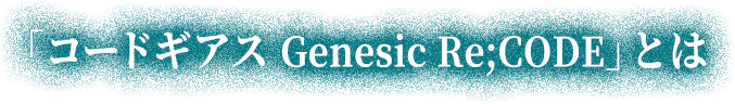 「コードギアス Genesic Re;CODE」とは